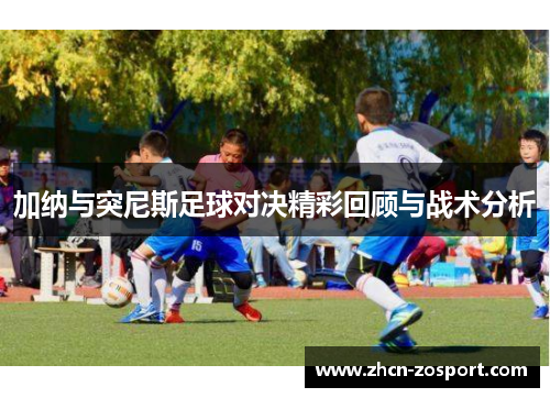 加纳与突尼斯足球对决精彩回顾与战术分析 加纳与突尼斯足球对决精彩回顾与战术分析