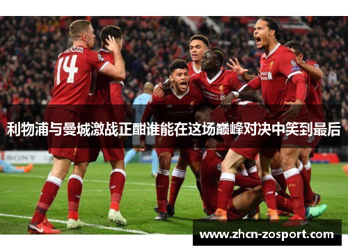 利物浦与曼城激战正酣谁能在这场巅峰对决中笑到最后 利物浦与曼城激战正酣谁能在这场巅峰对决中笑到最后