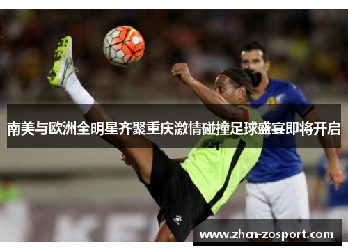 南美与欧洲全明星齐聚重庆激情碰撞足球盛宴即将开启 南美与欧洲全明星齐聚重庆激情碰撞足球盛宴即将开启