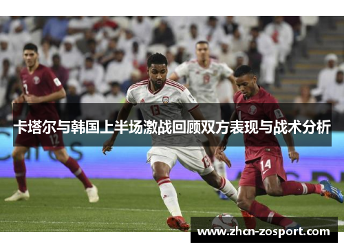 卡塔尔与韩国上半场激战回顾双方表现与战术分析 卡塔尔与韩国上半场激战回顾双方表现与战术分析