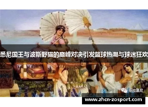 悉尼国王与波斯野猫的巅峰对决引发篮球热潮与球迷狂欢 悉尼国王与波斯野猫的巅峰对决引发篮球热潮与球迷狂欢