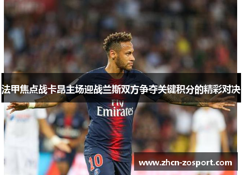 法甲焦点战卡昂主场迎战兰斯双方争夺关键积分的精彩对决 法甲焦点战卡昂主场迎战兰斯双方争夺关键积分的精彩对决